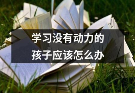孩子没有学习动力怎么办？如何培养学习动力？